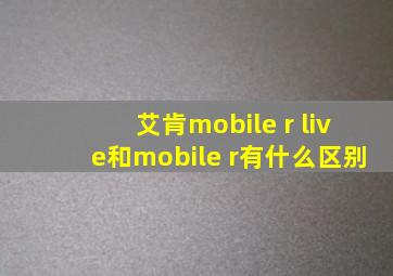 艾肯mobile r live和mobile r有什么区别